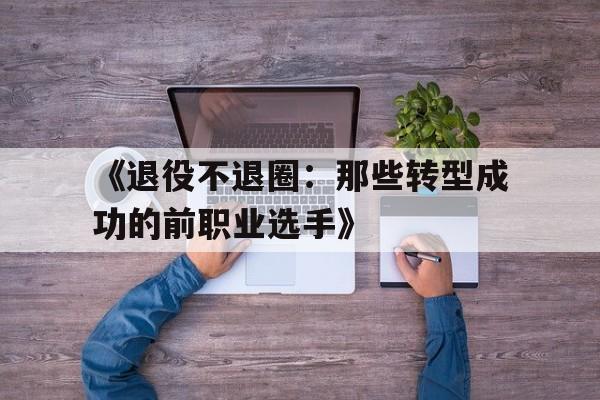开云体育网址-关于《退役不退圈：那些转型成功的前职业选手》的信息