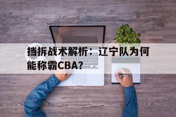 开云体育网址-包含挡拆战术解析：辽宁队为何能称霸CBA？的词条