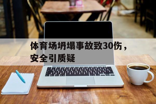 关于体育场坍塌事故致30伤，安全引质疑的信息